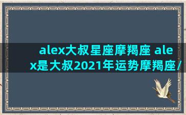 alex大叔星座摩羯座 alex是大叔2021年运势摩羯座/alex大叔星座摩羯座 alex是大叔2021年运势摩羯座-我的网站